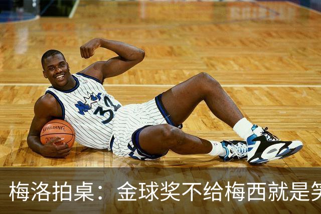 梅洛拍桌：金球奖不给梅西就是笑话，姆巴佩亚马尔都差一截